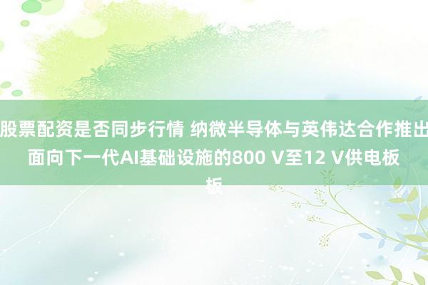 股票配资是否同步行情 纳微半导体与英伟达合作推出面向下一代AI基础设施的800 V至12 V供电板