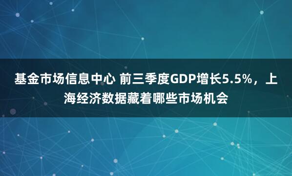 基金市场信息中心 前三季度GDP增长5.5%，上海经济数据藏着哪些市场机会