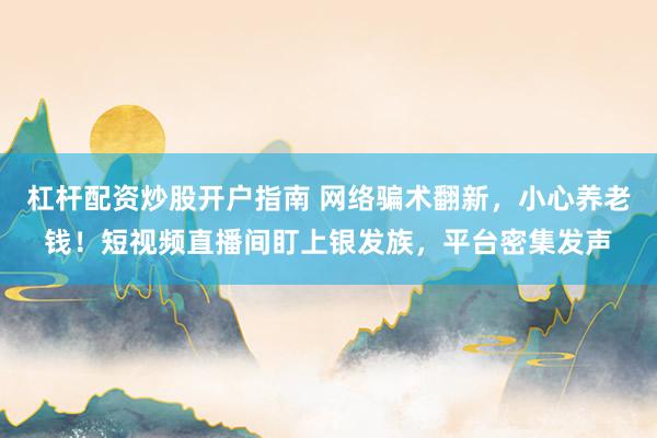 杠杆配资炒股开户指南 网络骗术翻新，小心养老钱！短视频直播间盯上银发族，平台密集发声