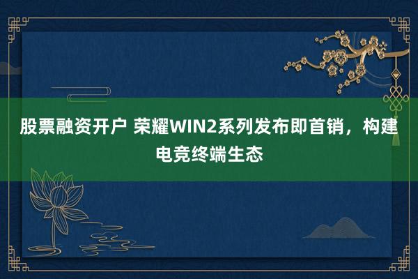 股票融资开户 荣耀WIN2系列发布即首销，构建电竞终端生态