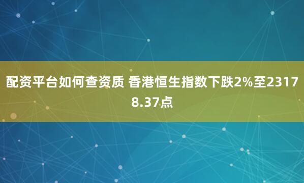 配资平台如何查资质 香港恒生指数下跌2%至23178.37点