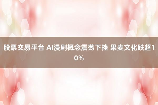 股票交易平台 AI漫剧概念震荡下挫 果麦文化跌超10%