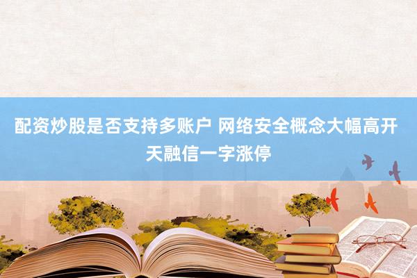 配资炒股是否支持多账户 网络安全概念大幅高开 天融信一字涨停