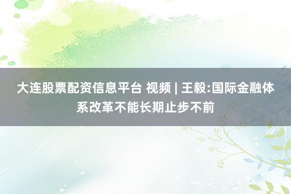 大连股票配资信息平台 视频 | 王毅:国际金融体系改革不能长期止步不前