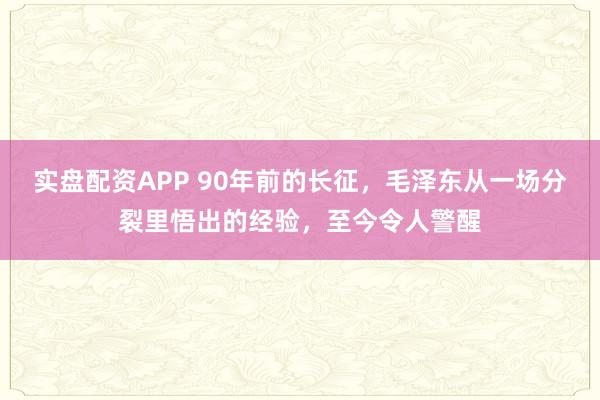 实盘配资APP 90年前的长征,毛泽东从一场分裂里悟出的经验,至今令人警醒