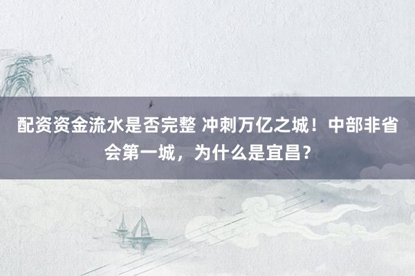 配资资金流水是否完整 冲刺万亿之城！中部非省会第一城，为什么是宜昌？