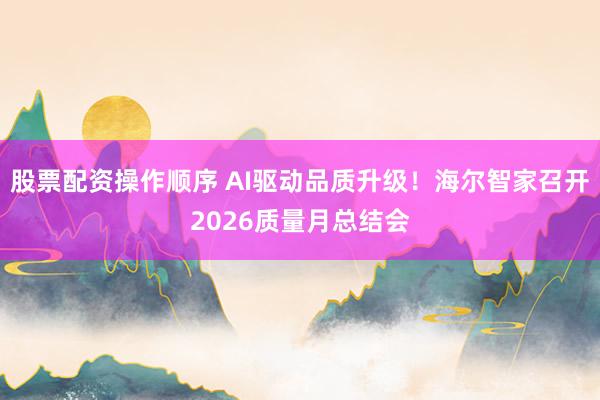股票配资操作顺序 AI驱动品质升级！海尔智家召开2026质量月总结会