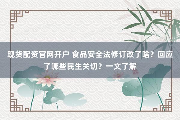 现货配资官网开户 食品安全法修订改了啥？回应了哪些民生关切？一文了解