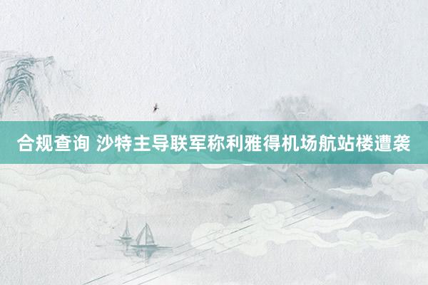 合规查询 沙特主导联军称利雅得机场航站楼遭袭