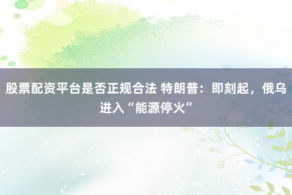 股票配资平台是否正规合法 特朗普：即刻起，俄乌进入“能源停火”
