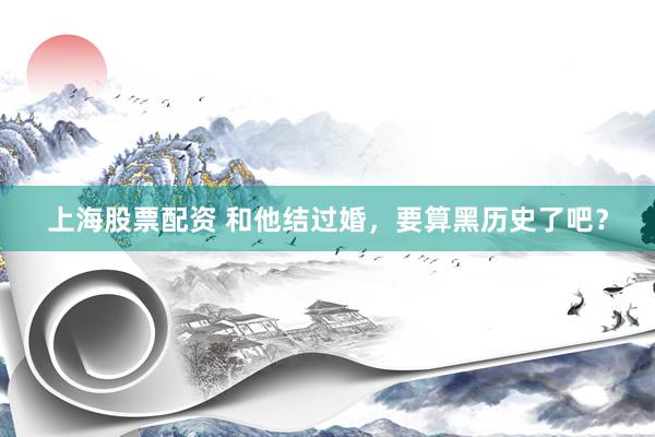 上海股票配资 和他结过婚，要算黑历史了吧？
