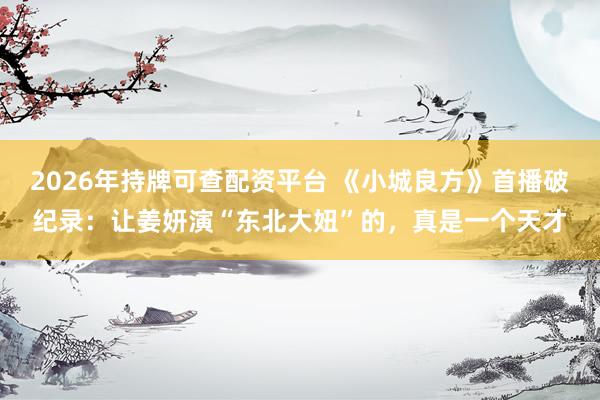 2026年持牌可查配资平台 《小城良方》首播破纪录：让姜妍演“东北大妞”的，真是一个天才