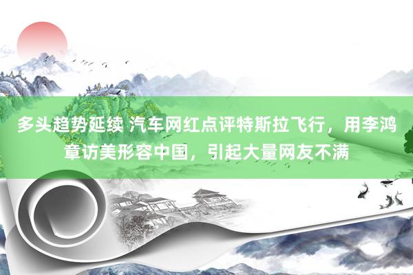 多头趋势延续 汽车网红点评特斯拉飞行，用李鸿章访美形容中国，引起大量网友不满
