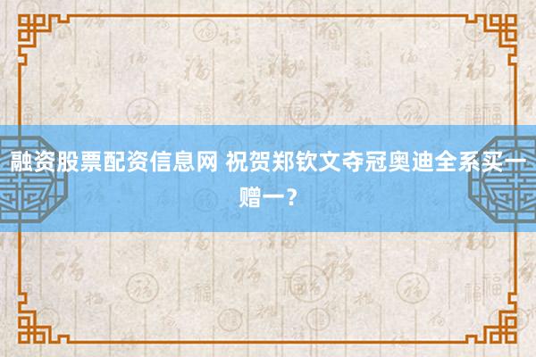 融资股票配资信息网 祝贺郑钦文夺冠奥迪全系买一赠一?