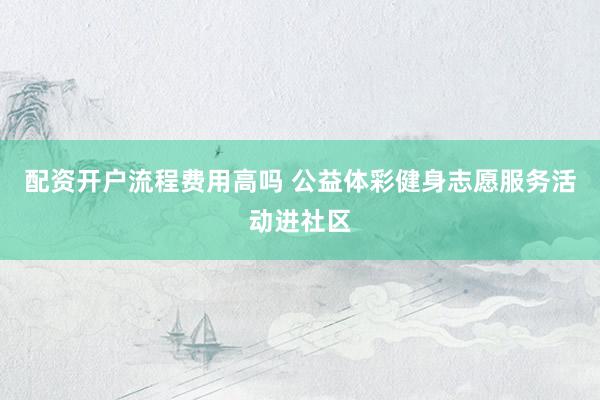 配资开户流程费用高吗 公益体彩健身志愿服务活动进社区