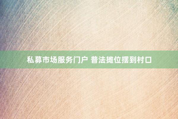 私募市场服务门户 普法摊位摆到村口