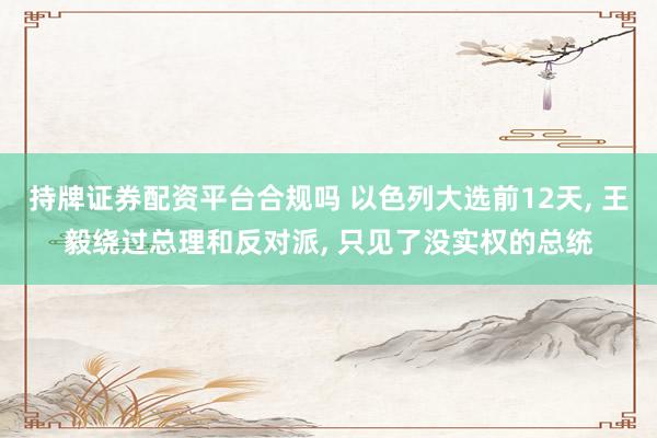 持牌证券配资平台合规吗 以色列大选前12天, 王毅绕过总理和反对派, 只见了没实权的总统