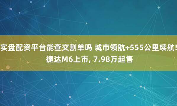 实盘配资平台能查交割单吗 城市领航+555公里续航! 捷达M6上市, 7.98万起售