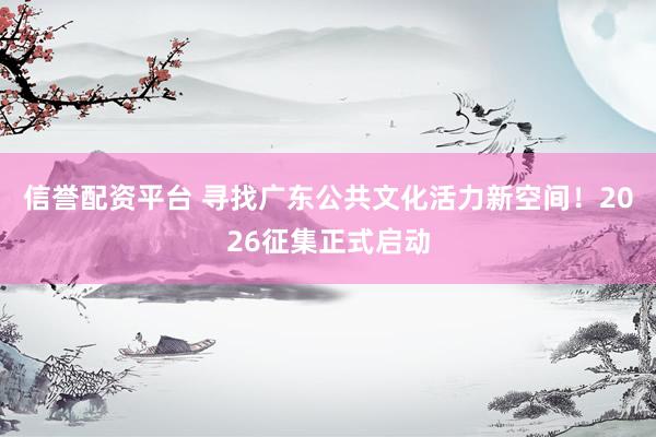 信誉配资平台 寻找广东公共文化活力新空间！2026征集正式启动