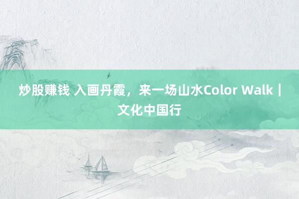 炒股赚钱 入画丹霞，来一场山水Color Walk｜文化中国行
