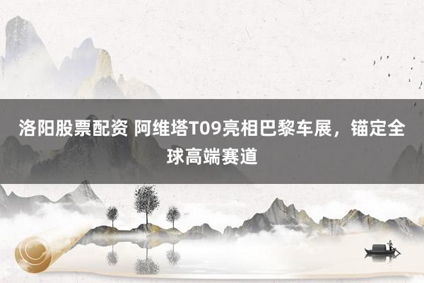 洛阳股票配资 阿维塔T09亮相巴黎车展，锚定全球高端赛道