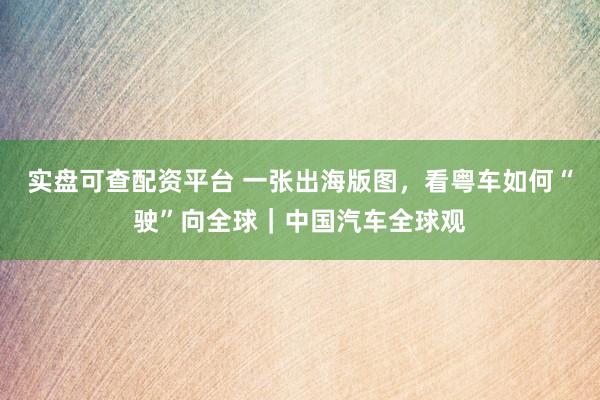 实盘可查配资平台 一张出海版图，看粤车如何“驶”向全球｜中国汽车全球观