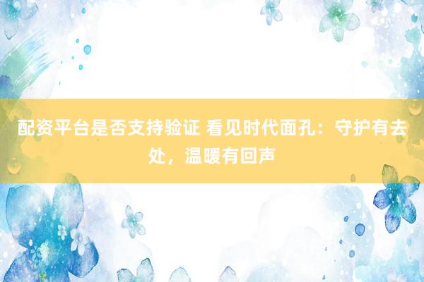 配资平台是否支持验证 看见时代面孔：守护有去处，温暖有回声