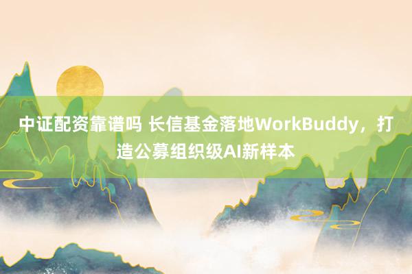中证配资靠谱吗 长信基金落地WorkBuddy，打造公募组织级AI新样本