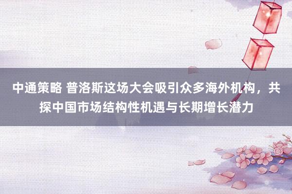 中通策略 普洛斯这场大会吸引众多海外机构，共探中国市场结构性机遇与长期增长潜力